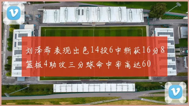 刘泽希表现出色14投6中斩获16分8篮板4助攻三分球命中率高达60