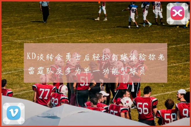 KD谈转会勇士后轻松打球体验称老雷霆队友多为单一功能型球员