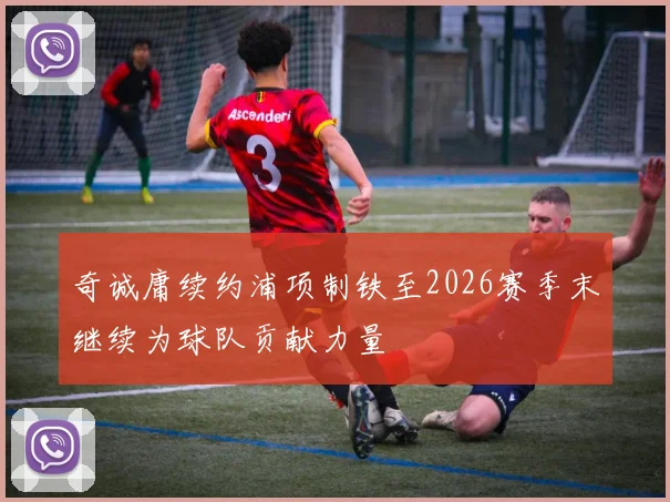 奇诚庸续约浦项制铁至2026赛季末继续为球队贡献力量