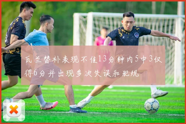 瓦兰替补表现不佳13分钟内5中3仅得6分并出现多次失误和犯规
