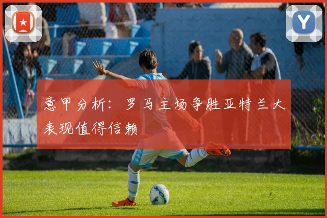 意甲分析：罗马主场争胜亚特兰大表现值得信赖