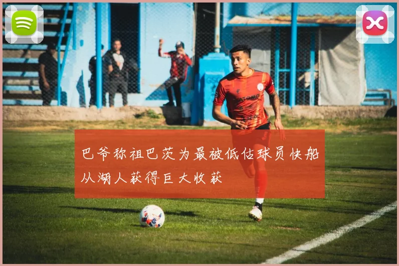 巴爷称祖巴茨为最被低估球员快船从湖人获得巨大收获