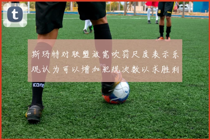 斯玛特对联盟放宽吹罚尺度表示乐观认为可以增加犯规次数以求胜利