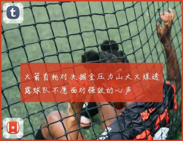 火箭首轮对决掘金压力山大火媒透露球队不愿面对强敌的心声