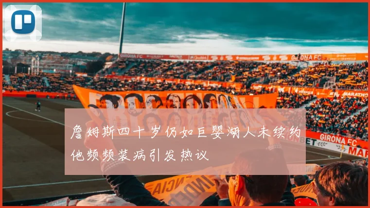詹姆斯四十岁仍如巨婴湖人未续约他频频装病引发热议