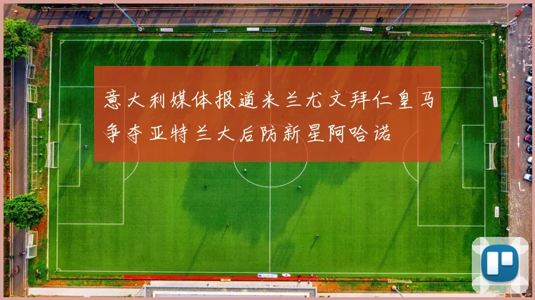 意大利媒体报道米兰尤文拜仁皇马争夺亚特兰大后防新星阿哈诺