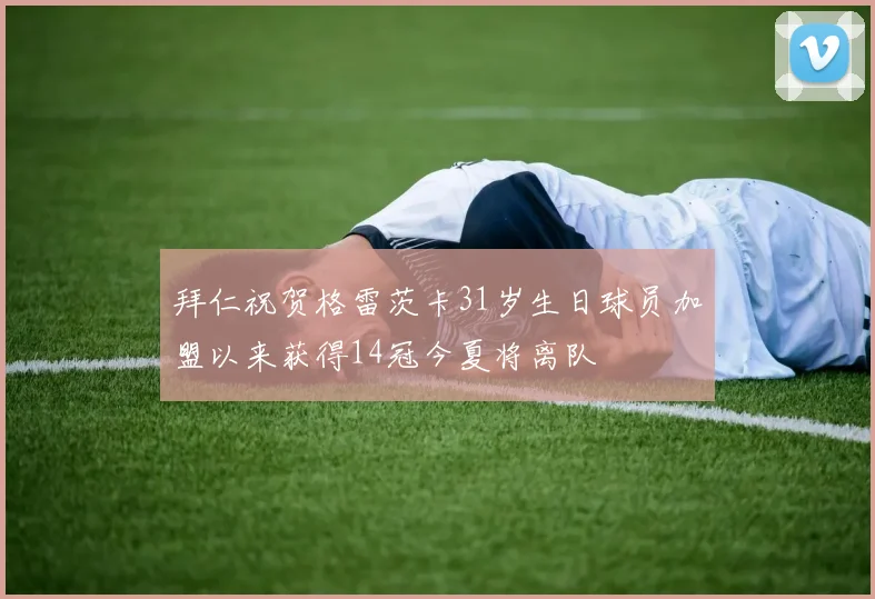 拜仁祝贺格雷茨卡31岁生日球员加盟以来获得14冠今夏将离队