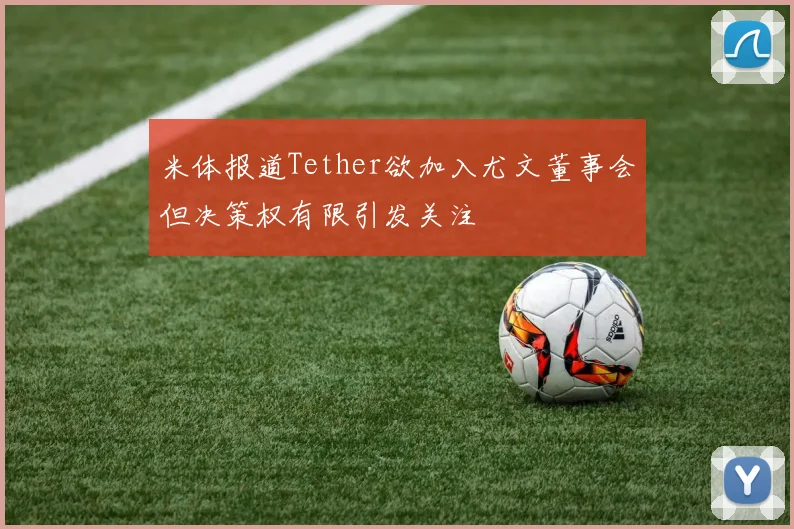 米体报道Tether欲加入尤文董事会但决策权有限引发关注
