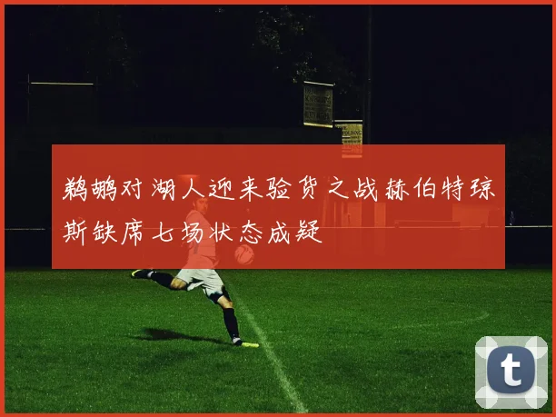 鹈鹕对湖人迎来验货之战赫伯特琼斯缺席七场状态成疑