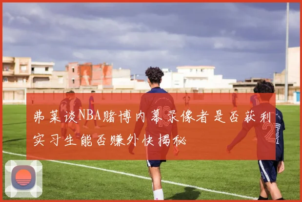 弗莱谈NBA赌博内幕录像者是否获利实习生能否赚外快揭秘