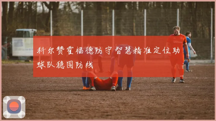 科尔赞霍福德防守智慧精准定位助球队稳固防线