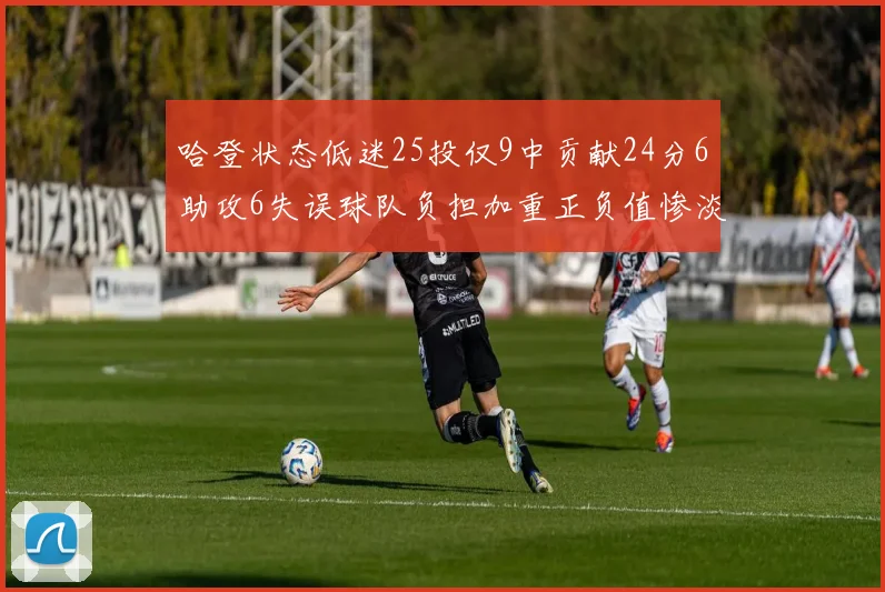 哈登状态低迷25投仅9中贡献24分6助攻6失误球队负担加重正负值惨淡6