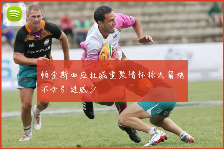 帕金斯回应杜威重聚情怀称火箭绝不会引进威少