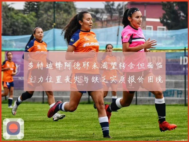 多特边锋阿德耶米渴望转会但面临主力位置丧失与缺乏实质报价困境