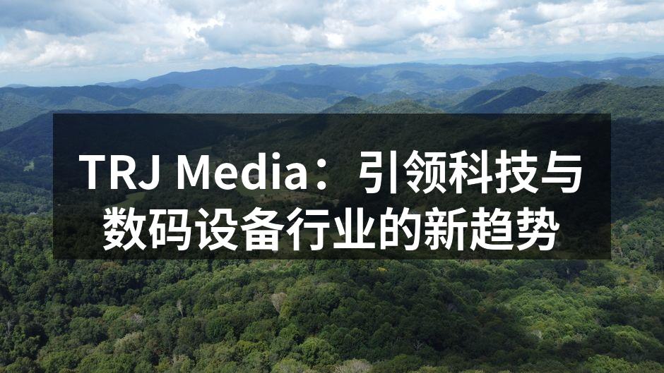 TRJ Media：引领科技与数码设备行业的新趋势