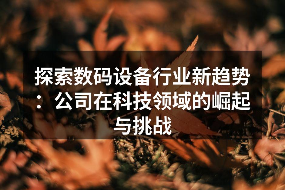 探索数码设备行业新趋势：公司在科技领域的崛起与挑战