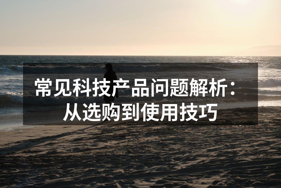 常见科技产品问题解析：从选购到使用技巧