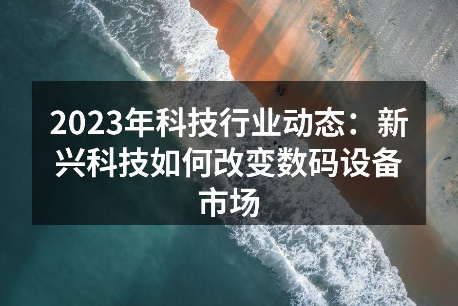 2023年科技行业动态：新兴科技如何改变数码设备市场