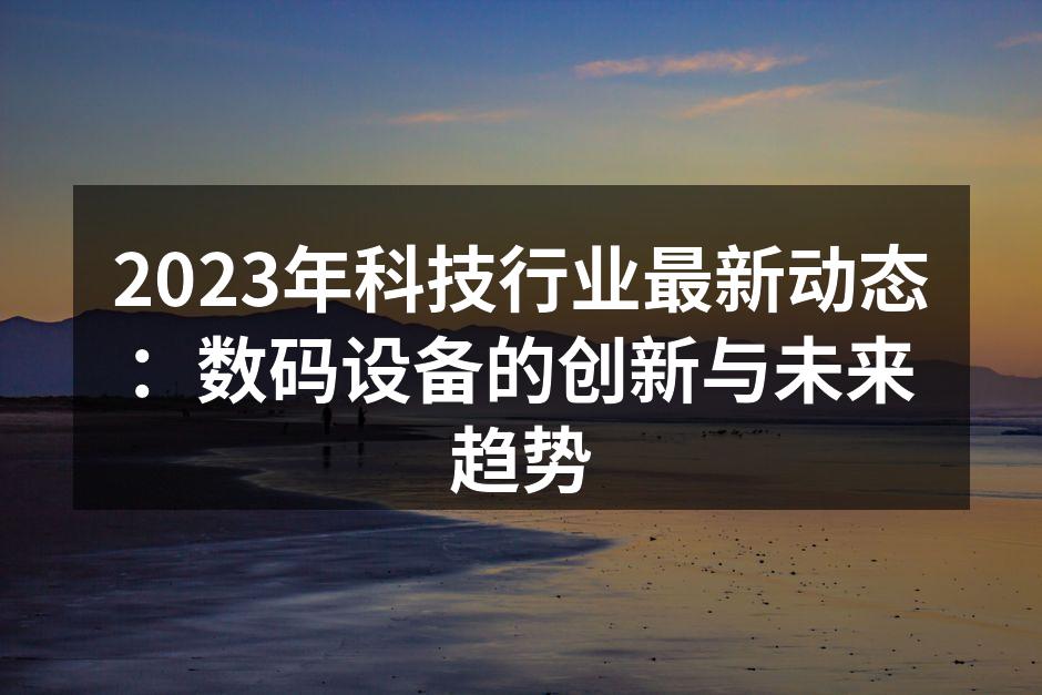 2023年科技行业最新动态：数码设备的创新与未来趋势