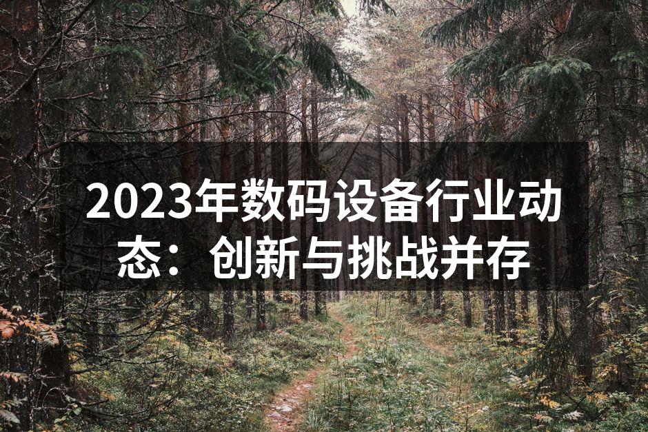 2023年数码设备行业动态：创新与挑战并存