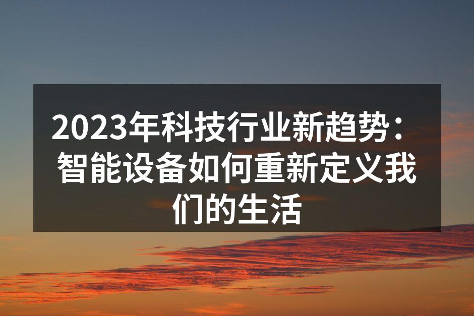2023年科技行业新趋势：智能设备如何重新定义我们的生活