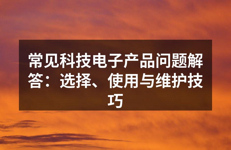 常见科技电子产品问题解答：选择、使用与维护技巧