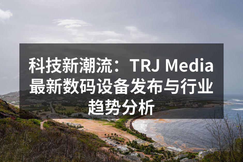 科技新潮流：TRJ Media最新数码设备发布与行业趋势分析