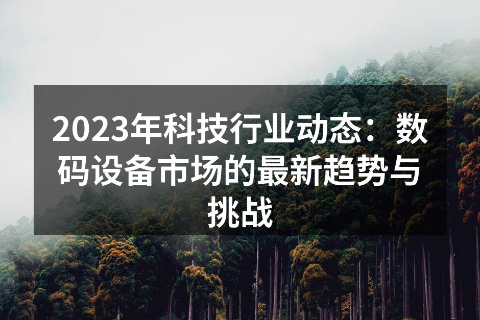 2023年科技行业动态：数码设备市场的最新趋势与挑战